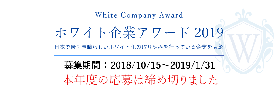 White Company Award ホワイト企業アワード 2019 日本で最も素晴らしいホワイト化の取り組みを行っている企業を表彰 募集期間：2018/10/15～2019/1/31